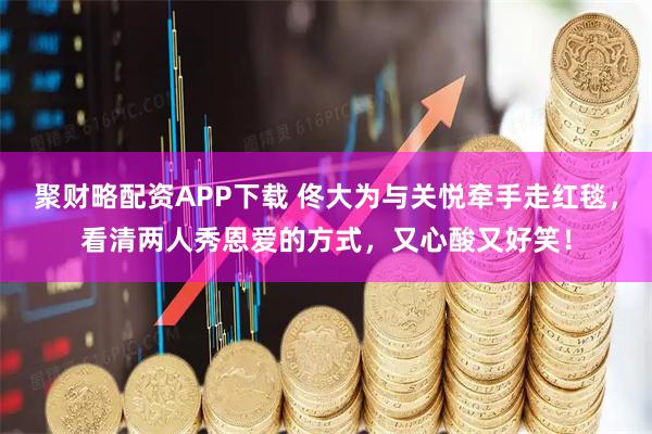 聚财略配资APP下载 佟大为与关悦牵手走红毯，看清两人秀恩爱的方式，又心酸又好笑！