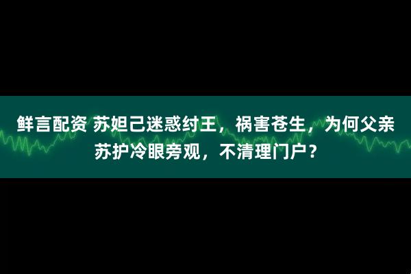鲜言配资 苏妲己迷惑纣王，祸害苍生，为何父亲苏护冷眼旁观，不清理门户？