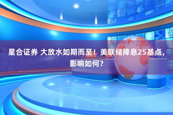 星合证券 大放水如期而至！美联储降息25基点，影响如何？