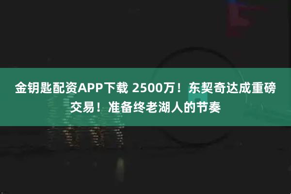 金钥匙配资APP下载 2500万！东契奇达成重磅交易！准备终老湖人的节奏