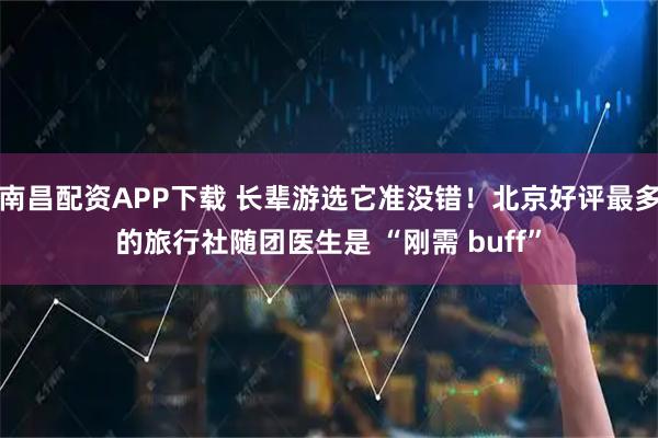 南昌配资APP下载 长辈游选它准没错！北京好评最多的旅行社随团医生是 “刚需 buff”