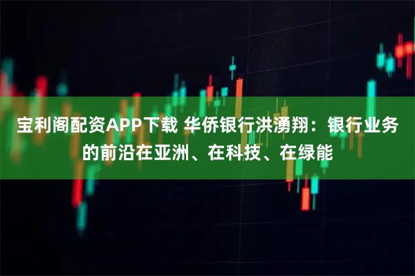 宝利阁配资APP下载 华侨银行洪湧翔：银行业务的前沿在亚洲、在科技、在绿能