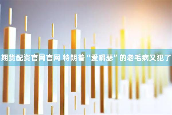 期货配资官网官网 特朗普“爱嘚瑟”的老毛病又犯了