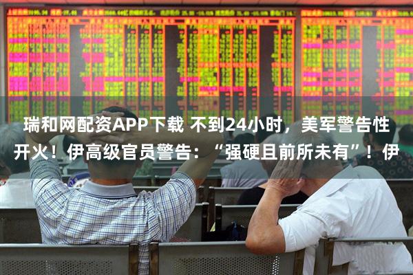 瑞和网配资APP下载 不到24小时，美军警告性开火！伊高级官员警告：“强硬且前所未有”！伊